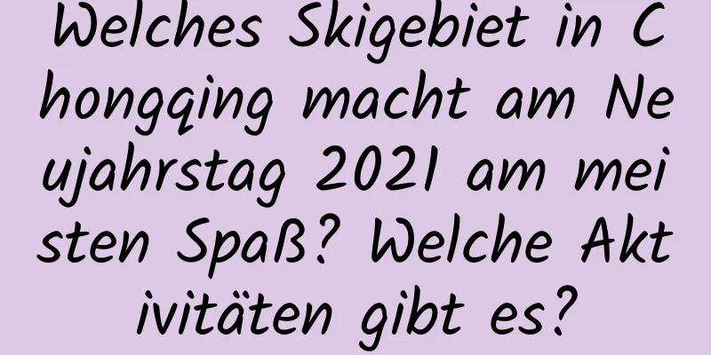 Welches Skigebiet in Chongqing macht am Neujahrstag 2021 am meisten Spaß? Welche Aktivitäten gibt es?