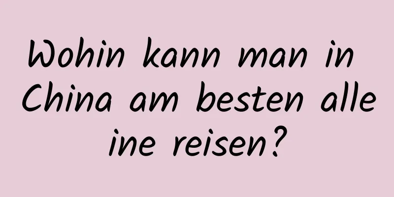 Wohin kann man in China am besten alleine reisen?