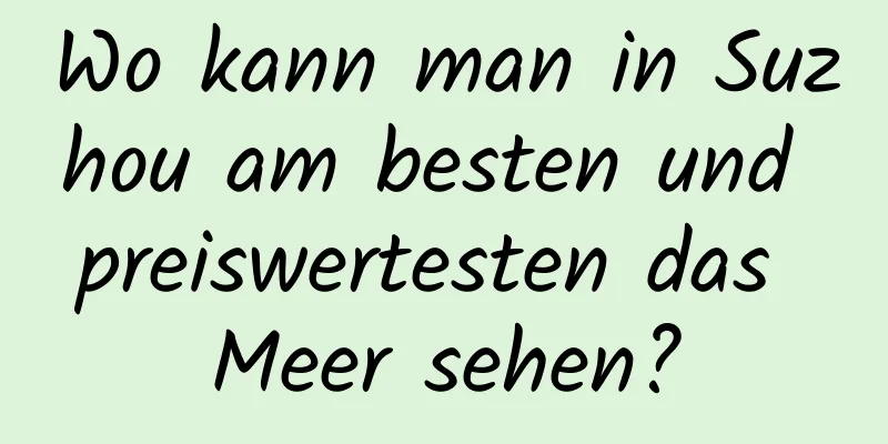 Wo kann man in Suzhou am besten und preiswertesten das Meer sehen?