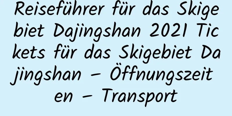 Reiseführer für das Skigebiet Dajingshan 2021 Tickets für das Skigebiet Dajingshan – Öffnungszeiten – Transport