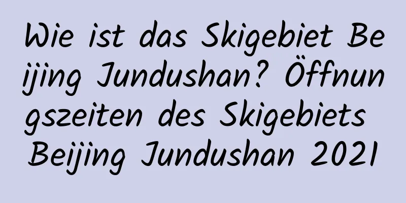 Wie ist das Skigebiet Beijing Jundushan? Öffnungszeiten des Skigebiets Beijing Jundushan 2021