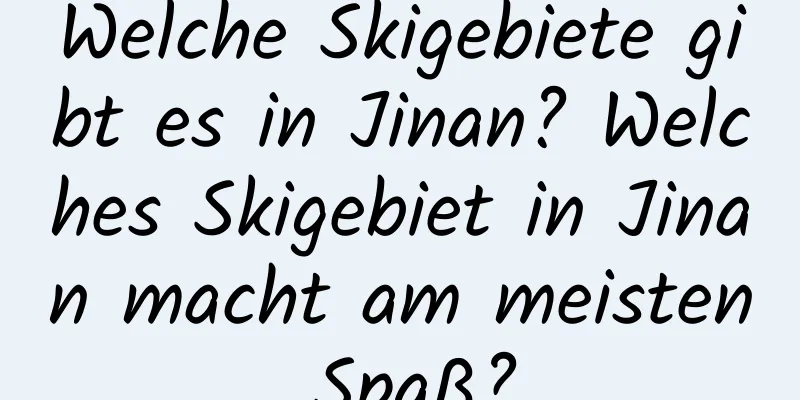 Welche Skigebiete gibt es in Jinan? Welches Skigebiet in Jinan macht am meisten Spaß?