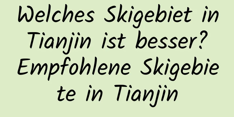 Welches Skigebiet in Tianjin ist besser? Empfohlene Skigebiete in Tianjin