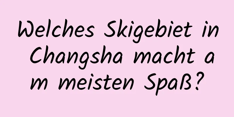 Welches Skigebiet in Changsha macht am meisten Spaß?