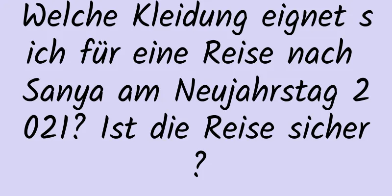 Welche Kleidung eignet sich für eine Reise nach Sanya am Neujahrstag 2021? Ist die Reise sicher?