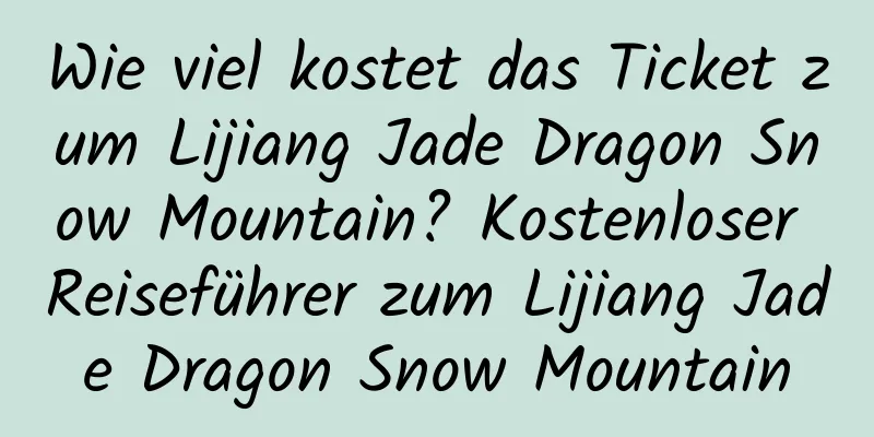 Wie viel kostet das Ticket zum Lijiang Jade Dragon Snow Mountain? Kostenloser Reiseführer zum Lijiang Jade Dragon Snow Mountain