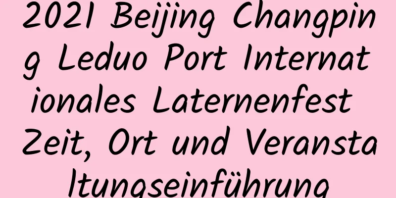 2021 Beijing Changping Leduo Port Internationales Laternenfest Zeit, Ort und Veranstaltungseinführung