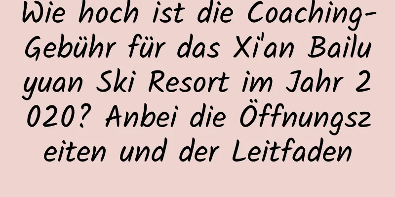 Wie hoch ist die Coaching-Gebühr für das Xi'an Bailuyuan Ski Resort im Jahr 2020? Anbei die Öffnungszeiten und der Leitfaden