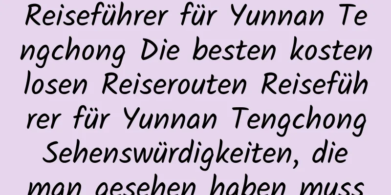 Reiseführer für Yunnan Tengchong Die besten kostenlosen Reiserouten Reiseführer für Yunnan Tengchong Sehenswürdigkeiten, die man gesehen haben muss