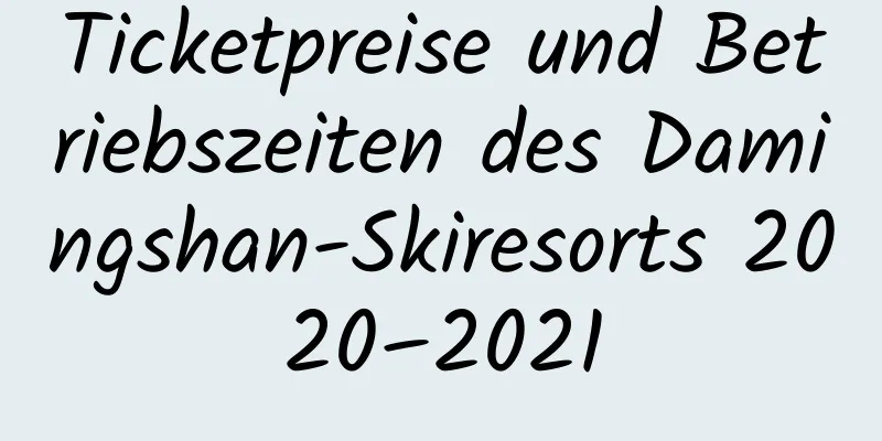 Ticketpreise und Betriebszeiten des Damingshan-Skiresorts 2020–2021