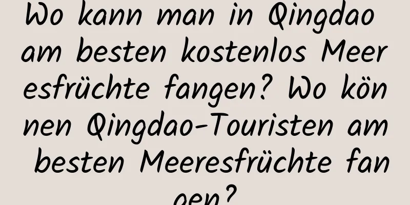 Wo kann man in Qingdao am besten kostenlos Meeresfrüchte fangen? Wo können Qingdao-Touristen am besten Meeresfrüchte fangen?