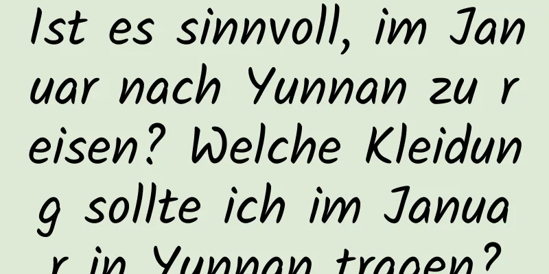 Ist es sinnvoll, im Januar nach Yunnan zu reisen? Welche Kleidung sollte ich im Januar in Yunnan tragen?