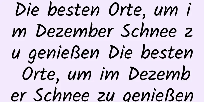 Die besten Orte, um im Dezember Schnee zu genießen Die besten Orte, um im Dezember Schnee zu genießen