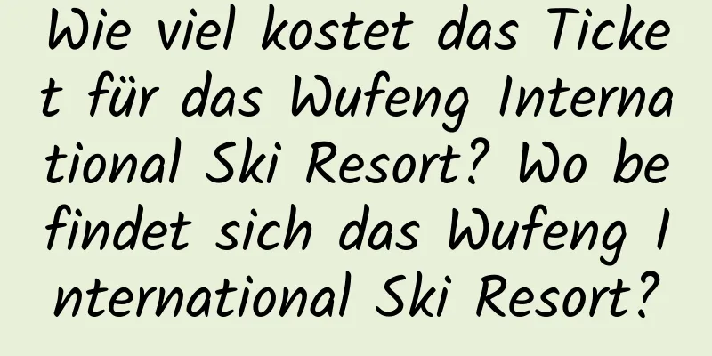 Wie viel kostet das Ticket für das Wufeng International Ski Resort? Wo befindet sich das Wufeng International Ski Resort?