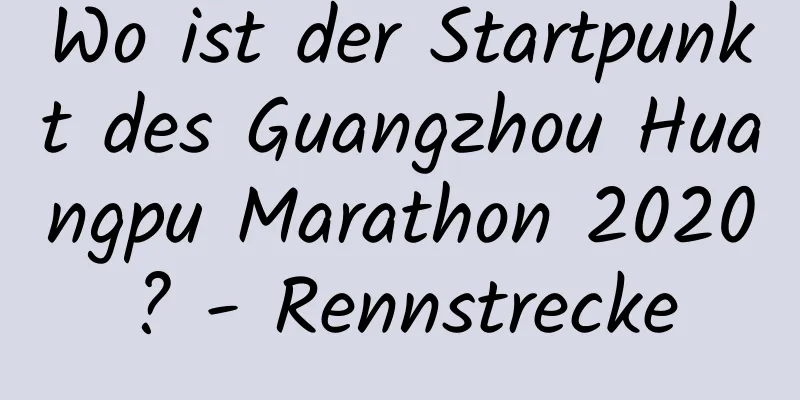 Wo ist der Startpunkt des Guangzhou Huangpu Marathon 2020? - Rennstrecke