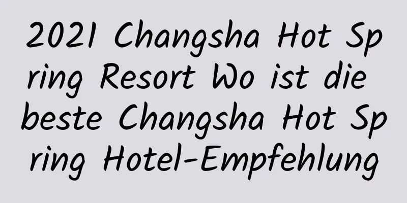 2021 Changsha Hot Spring Resort Wo ist die beste Changsha Hot Spring Hotel-Empfehlung