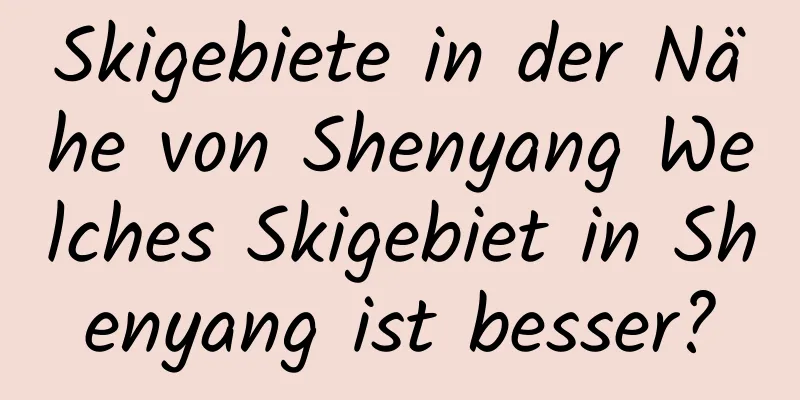 Skigebiete in der Nähe von Shenyang Welches Skigebiet in Shenyang ist besser?