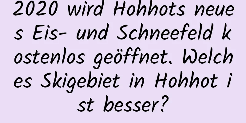 2020 wird Hohhots neues Eis- und Schneefeld kostenlos geöffnet. Welches Skigebiet in Hohhot ist besser?