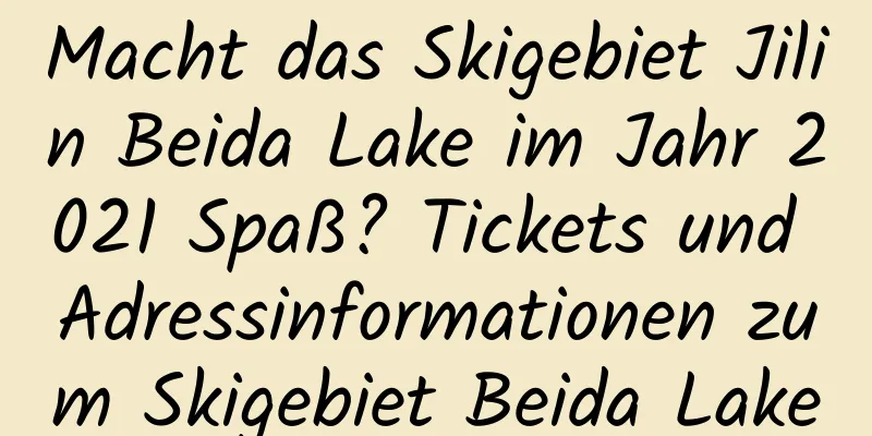 Macht das Skigebiet Jilin Beida Lake im Jahr 2021 Spaß? Tickets und Adressinformationen zum Skigebiet Beida Lake