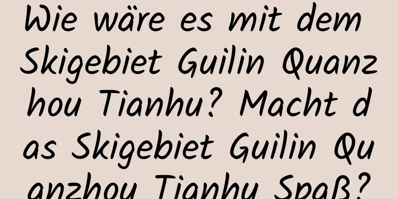 Wie wäre es mit dem Skigebiet Guilin Quanzhou Tianhu? Macht das Skigebiet Guilin Quanzhou Tianhu Spaß?