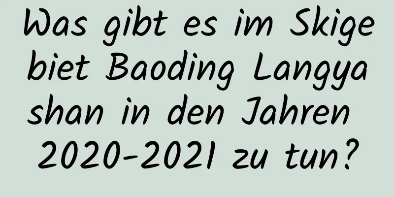 Was gibt es im Skigebiet Baoding Langyashan in den Jahren 2020-2021 zu tun?