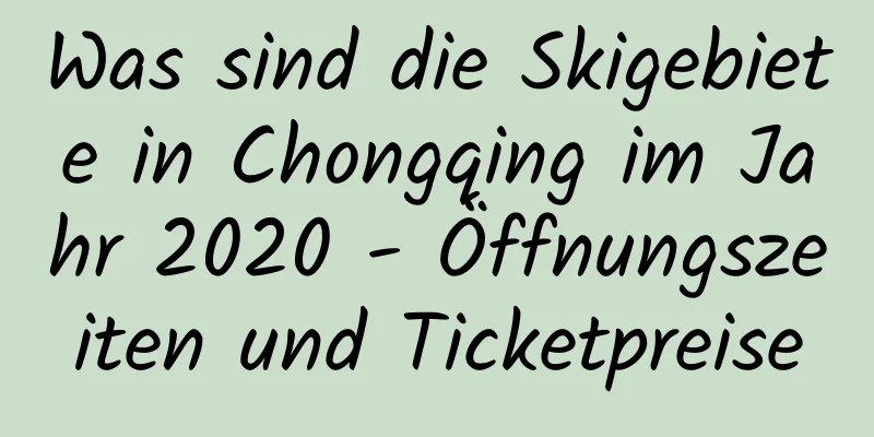 Was sind die Skigebiete in Chongqing im Jahr 2020 - Öffnungszeiten und Ticketpreise