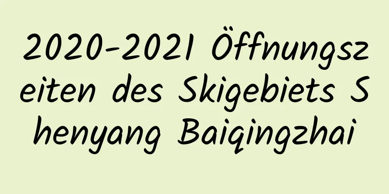 2020-2021 Öffnungszeiten des Skigebiets Shenyang Baiqingzhai