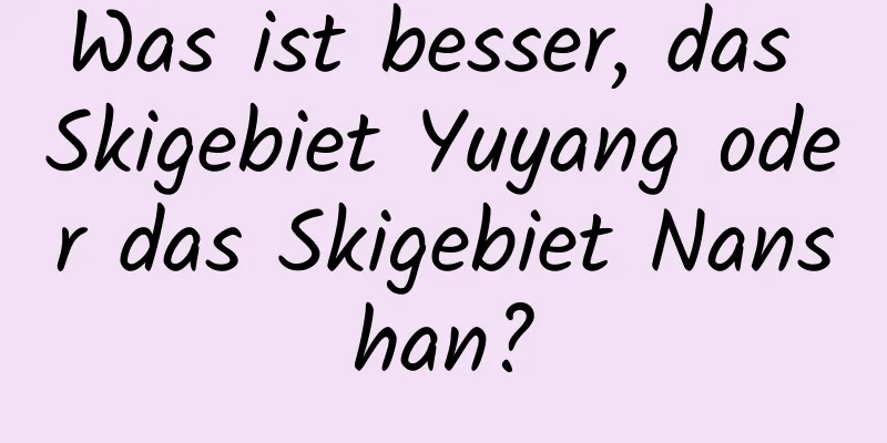 Was ist besser, das Skigebiet Yuyang oder das Skigebiet Nanshan?