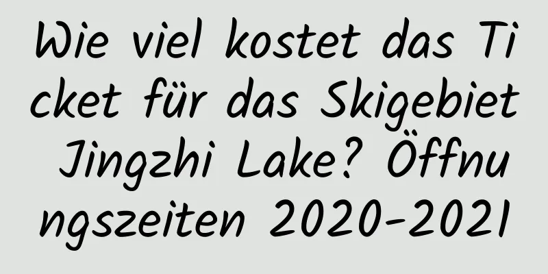 Wie viel kostet das Ticket für das Skigebiet Jingzhi Lake? Öffnungszeiten 2020-2021