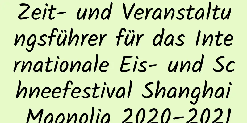 Zeit- und Veranstaltungsführer für das Internationale Eis- und Schneefestival Shanghai Magnolia 2020–2021