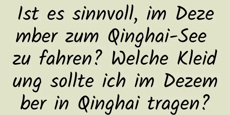 Ist es sinnvoll, im Dezember zum Qinghai-See zu fahren? Welche Kleidung sollte ich im Dezember in Qinghai tragen?