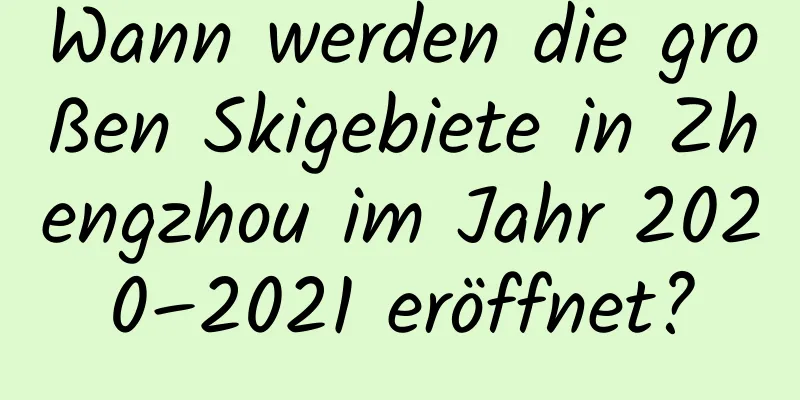 Wann werden die großen Skigebiete in Zhengzhou im Jahr 2020–2021 eröffnet?