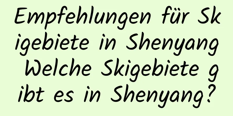 Empfehlungen für Skigebiete in Shenyang Welche Skigebiete gibt es in Shenyang?