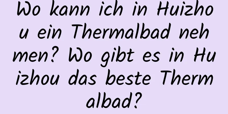 Wo kann ich in Huizhou ein Thermalbad nehmen? Wo gibt es in Huizhou das beste Thermalbad?