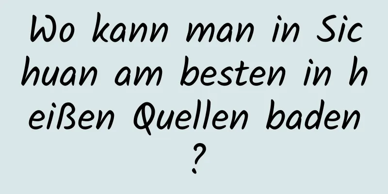 Wo kann man in Sichuan am besten in heißen Quellen baden?