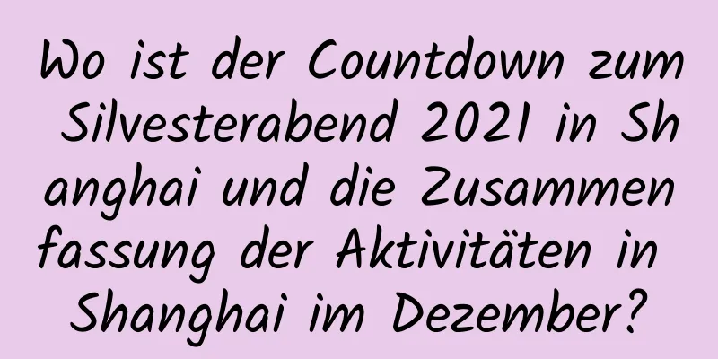 Wo ist der Countdown zum Silvesterabend 2021 in Shanghai und die Zusammenfassung der Aktivitäten in Shanghai im Dezember?