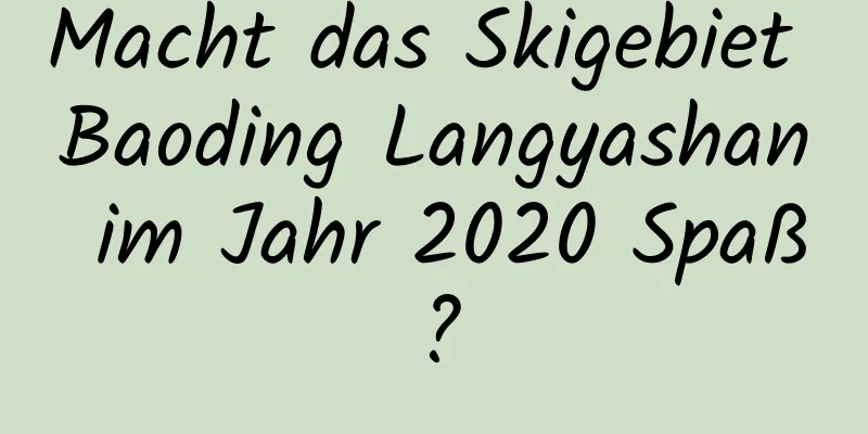 Macht das Skigebiet Baoding Langyashan im Jahr 2020 Spaß?