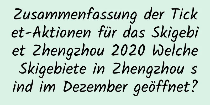 Zusammenfassung der Ticket-Aktionen für das Skigebiet Zhengzhou 2020 Welche Skigebiete in Zhengzhou sind im Dezember geöffnet?