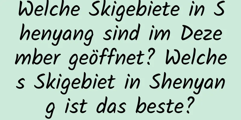 Welche Skigebiete in Shenyang sind im Dezember geöffnet? Welches Skigebiet in Shenyang ist das beste?