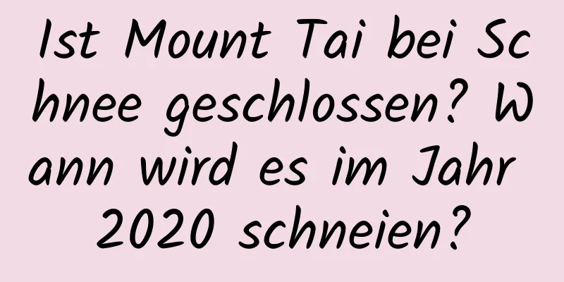 Ist Mount Tai bei Schnee geschlossen? Wann wird es im Jahr 2020 schneien?