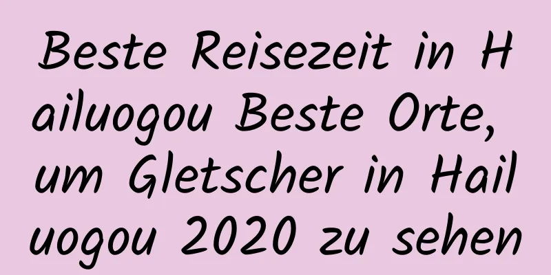 Beste Reisezeit in Hailuogou Beste Orte, um Gletscher in Hailuogou 2020 zu sehen