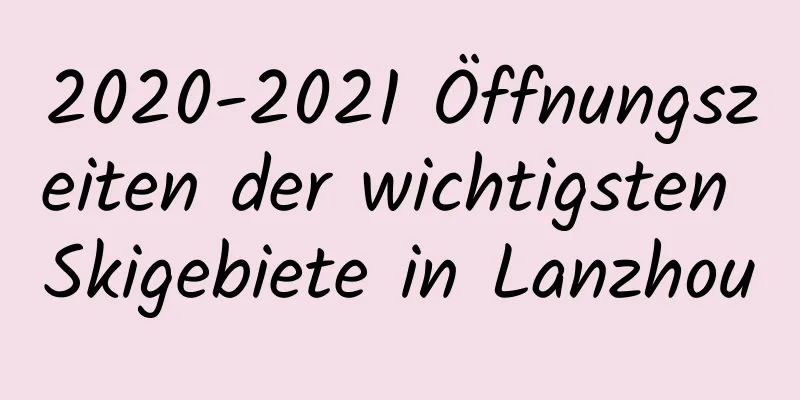 2020-2021 Öffnungszeiten der wichtigsten Skigebiete in Lanzhou