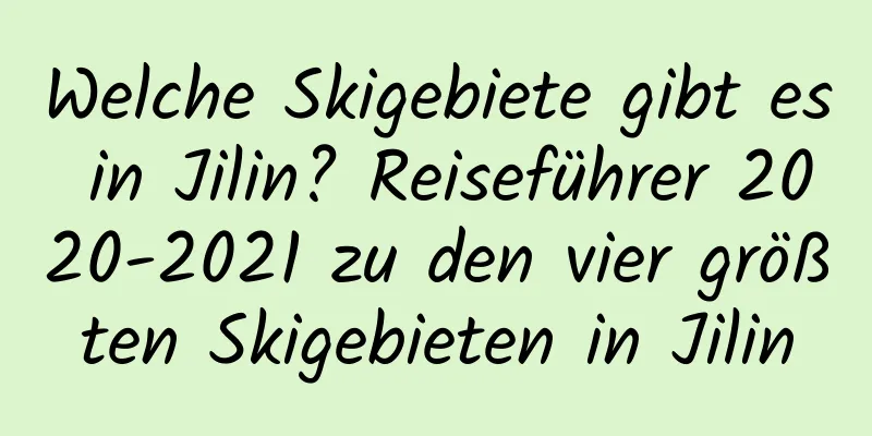 Welche Skigebiete gibt es in Jilin? Reiseführer 2020-2021 zu den vier größten Skigebieten in Jilin