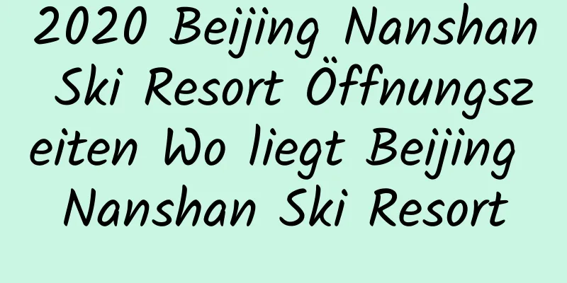 2020 Beijing Nanshan Ski Resort Öffnungszeiten Wo liegt Beijing Nanshan Ski Resort