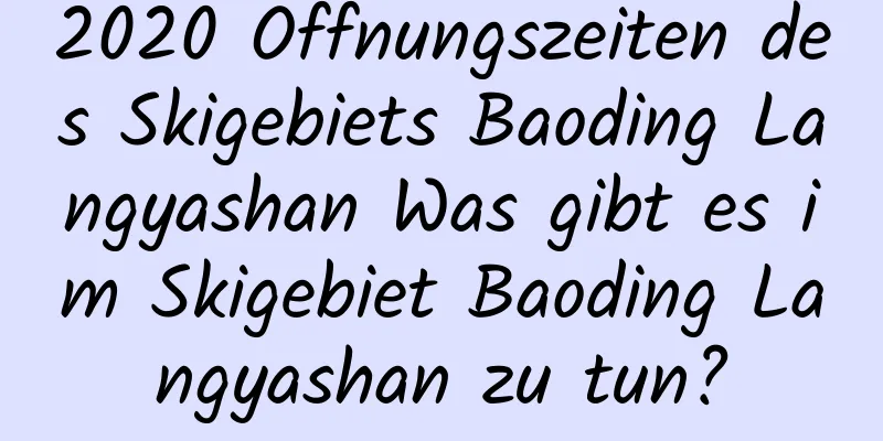 2020 Öffnungszeiten des Skigebiets Baoding Langyashan Was gibt es im Skigebiet Baoding Langyashan zu tun?