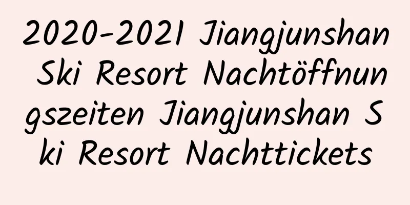 2020-2021 Jiangjunshan Ski Resort Nachtöffnungszeiten Jiangjunshan Ski Resort Nachttickets