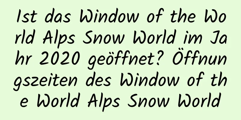 Ist das Window of the World Alps Snow World im Jahr 2020 geöffnet? Öffnungszeiten des Window of the World Alps Snow World