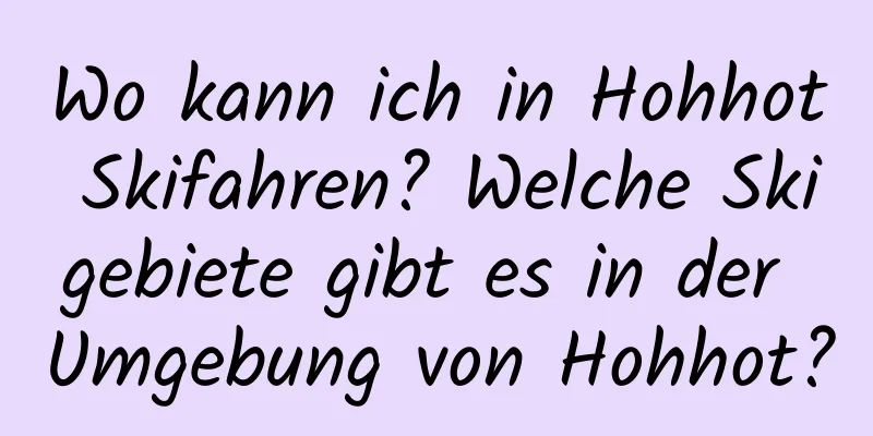 Wo kann ich in Hohhot Skifahren? Welche Skigebiete gibt es in der Umgebung von Hohhot?