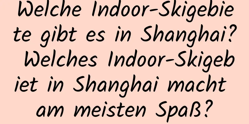 Welche Indoor-Skigebiete gibt es in Shanghai? Welches Indoor-Skigebiet in Shanghai macht am meisten Spaß?