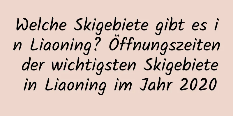 Welche Skigebiete gibt es in Liaoning? Öffnungszeiten der wichtigsten Skigebiete in Liaoning im Jahr 2020